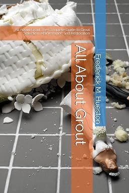 All About Grout: The Complete Guide to Grout Selection, Maintenance, and Restoration